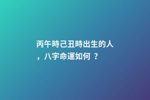 丙午時己丑時出生的人，八字命運如何？